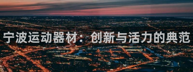 球王会体育官网下载是干嘛的公司:宁波运动器材:创新与活力的典